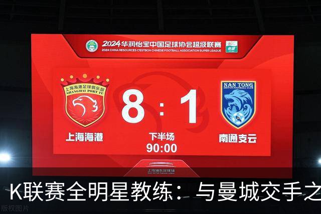 K联赛全明星教练：与曼城交手之后，对他们的实力感触很深
